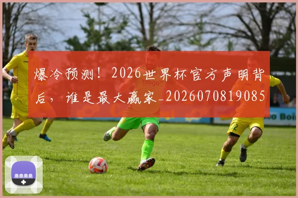爆冷预测！2026世界杯官方声明背后，谁是最大赢家_20260708190852_20260802155130