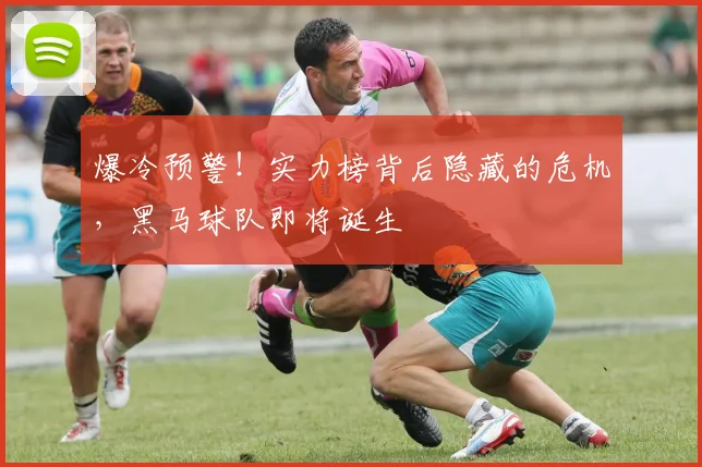爆冷预警！实力榜背后隐藏的危机，黑马球队即将诞生