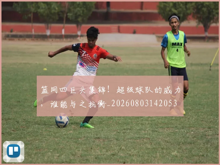 篮网四巨头集锦！超级球队的威力，谁能与之抗衡_20260803142053