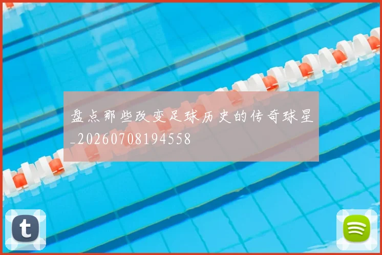 盘点那些改变足球历史的传奇球星_20260708194558