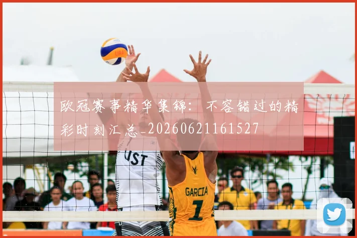 欧冠赛事精华集锦：不容错过的精彩时刻汇总_20260621161527