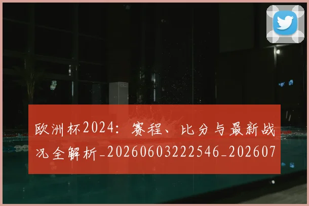 欧洲杯2024:赛程、比分与最新战况全解析_20260603222546_20260707152239_20260801165655