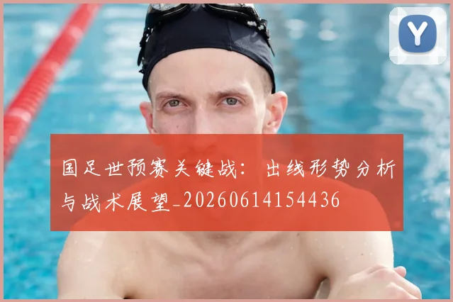 国足世预赛关键战：出线形势分析与战术展望_20260614154436