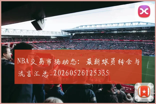 NBA交易市场动态:最新球员转会与流言汇总_20260526125335