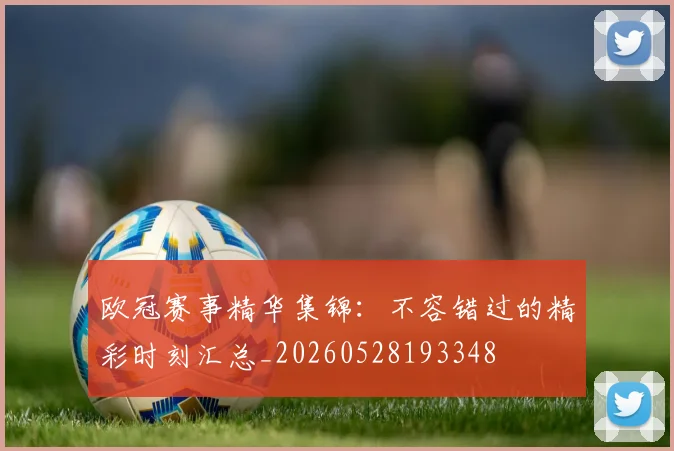 欧冠赛事精华集锦：不容错过的精彩时刻汇总_20260528193348