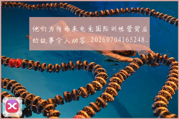 他们为何而来电竞国际训练营背后的故事令人动容_20260704165248_20260718002924