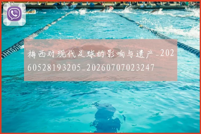 梅西对现代足球的影响与遗产_20260528193205_20260707023247