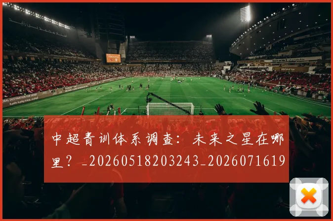 中超青训体系调查:未来之星在哪里?_20260518203243_20260716191410
