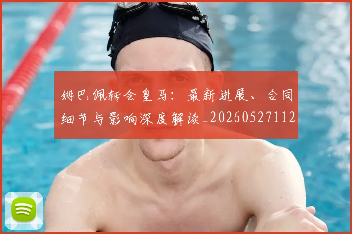 姆巴佩转会皇马:最新进展、合同细节与影响深度解读_20260527112219_20260703232316_20260720190913