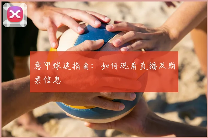 意甲球迷指南:如何观看直播及购票信息