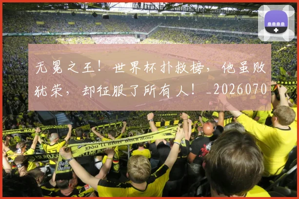 无冕之王！世界杯扑救榜，他虽败犹荣，却征服了所有人！_20260707021043_20260731171926
