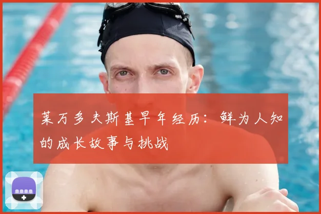 莱万多夫斯基早年经历：鲜为人知的成长故事与挑战