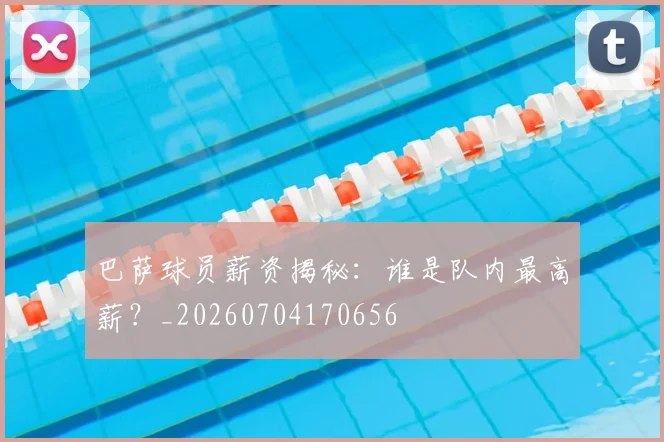 巴萨球员薪资揭秘:谁是队内最高薪?_20260704170656