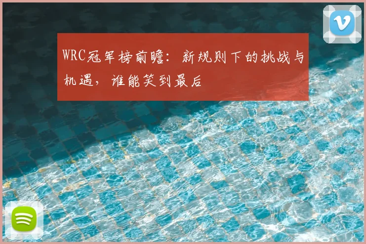 WRC冠军榜前瞻：新规则下的挑战与机遇，谁能笑到最后