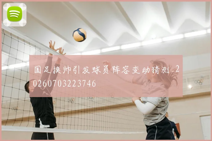 国足换帅引发球员阵容变动猜测_20260703223746