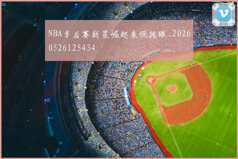 NBA季后赛新星崛起表现抢眼_20260526125434