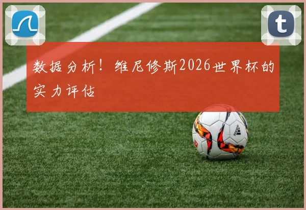 数据分析!维尼修斯2026世界杯的实力评估