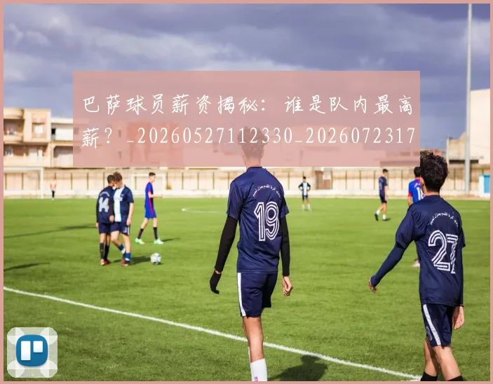 巴萨球员薪资揭秘:谁是队内最高薪?_20260527112330_20260723171935