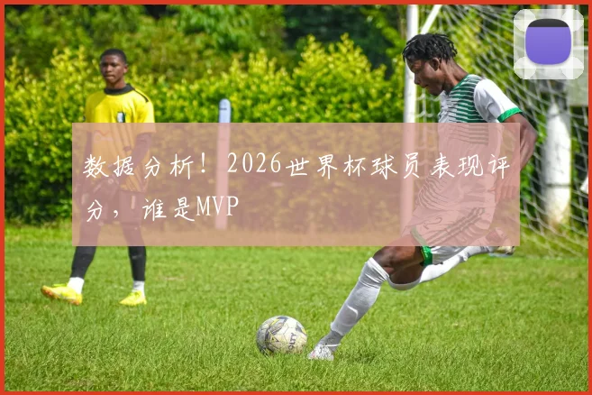 数据分析!2026世界杯球员表现评分,谁是MVP