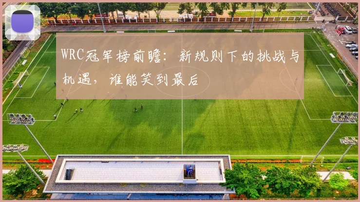 WRC冠军榜前瞻:新规则下的挑战与机遇,谁能笑到最后