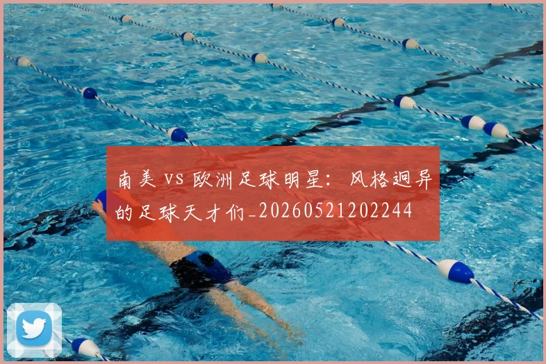 南美 vs 欧洲足球明星：风格迥异的足球天才们_20260521202244
