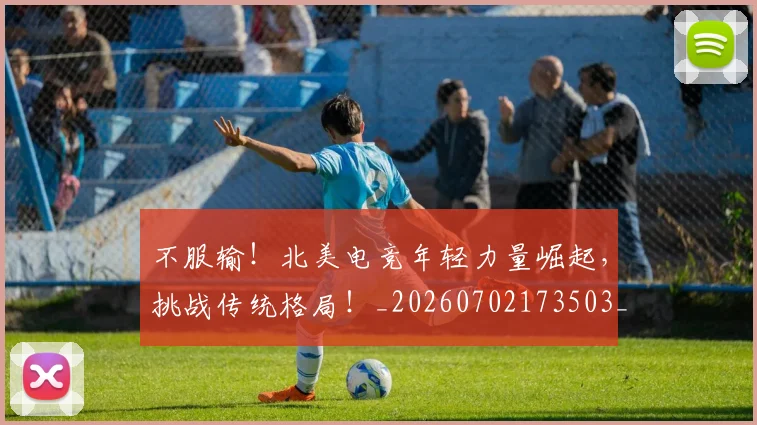 不服输!北美电竞年轻力量崛起,挑战传统格局!_20260702173503_20260715185738