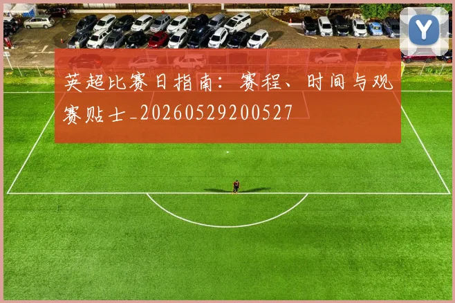 英超比赛日指南:赛程、时间与观赛贴士_20260529200527