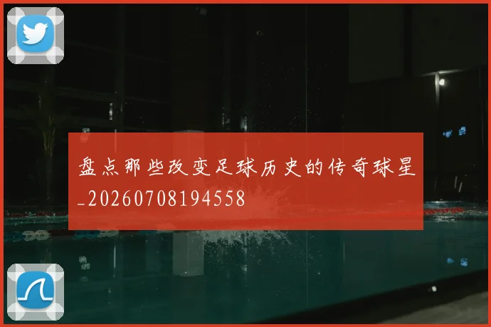 盘点那些改变足球历史的传奇球星_20260708194558