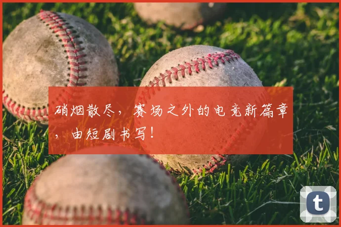 硝烟散尽,赛场之外的电竞新篇章,由短剧书写!