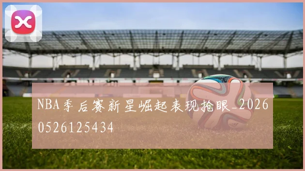 NBA季后赛新星崛起表现抢眼_20260526125434