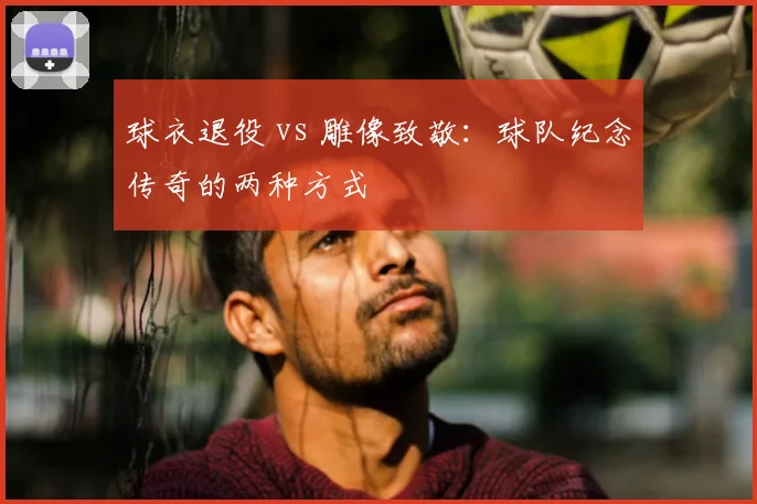 球衣退役 vs 雕像致敬:球队纪念传奇的两种方式