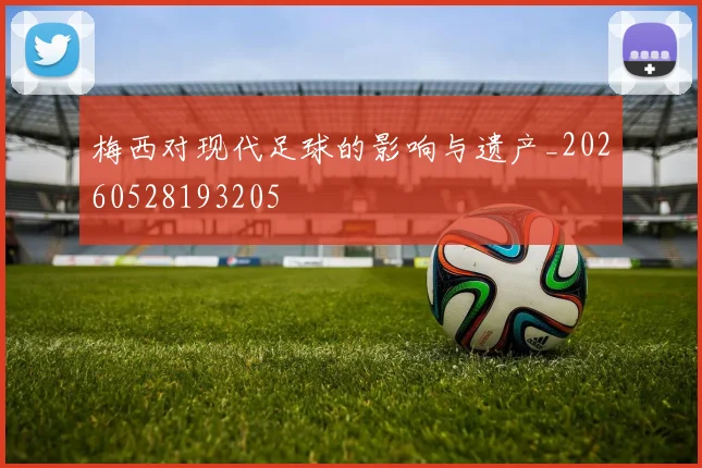梅西对现代足球的影响与遗产_20260528193205