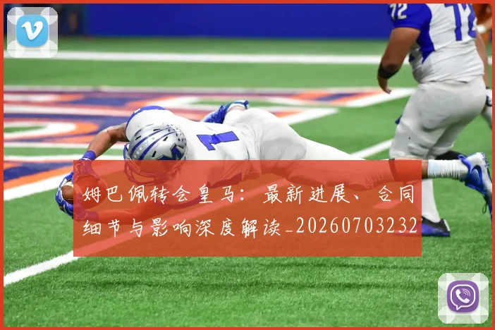 姆巴佩转会皇马:最新进展、合同细节与影响深度解读_20260703232313