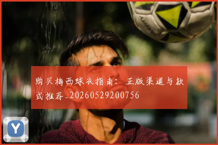 购买梅西球衣指南:正版渠道与款式推荐_20260529200756