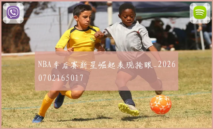 NBA季后赛新星崛起表现抢眼_20260702165017