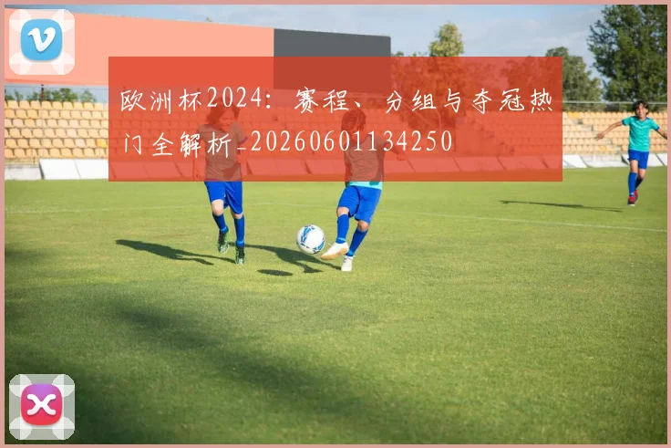 欧洲杯2024：赛程、分组与夺冠热门全解析_20260601134250