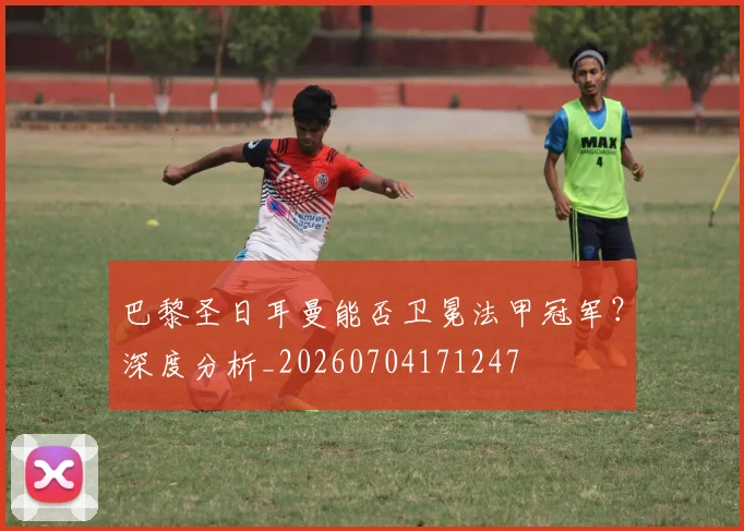 巴黎圣日耳曼能否卫冕法甲冠军?深度分析_20260704171247