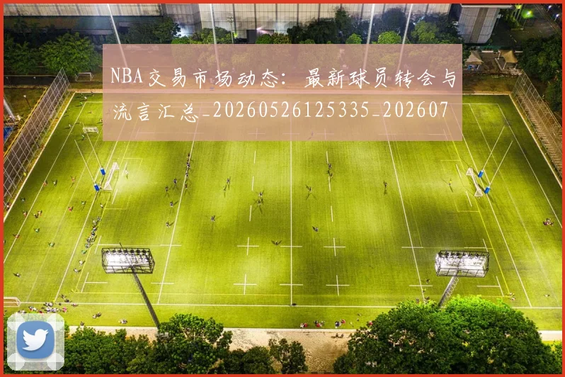 NBA交易市场动态：最新球员转会与流言汇总_20260526125335_20260701215227_20260714204821