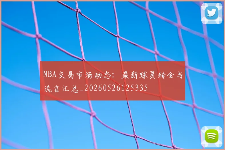 NBA交易市场动态：最新球员转会与流言汇总_20260526125335