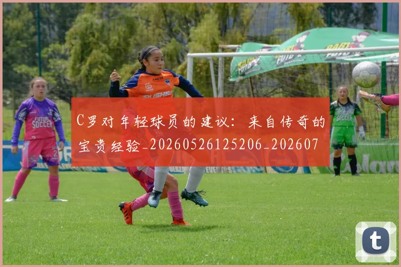 C罗对年轻球员的建议:来自传奇的宝贵经验_20260526125206_20260701212923