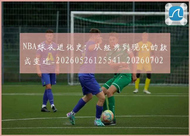 NBA球衣进化史：从经典到现代的款式变迁_20260526125541_20260702170941_20260714213945