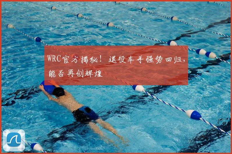 WRC官方揭秘!退役车手强势回归,能否再创辉煌