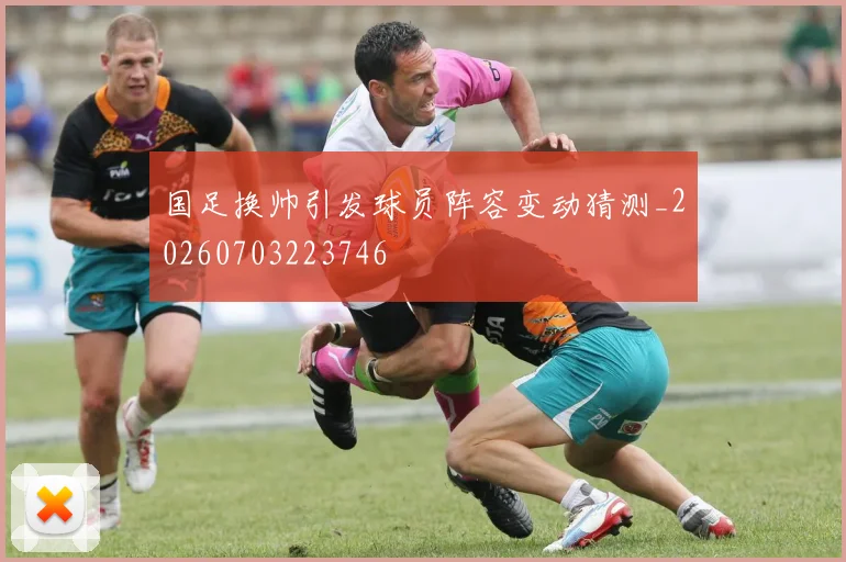国足换帅引发球员阵容变动猜测_20260703223746