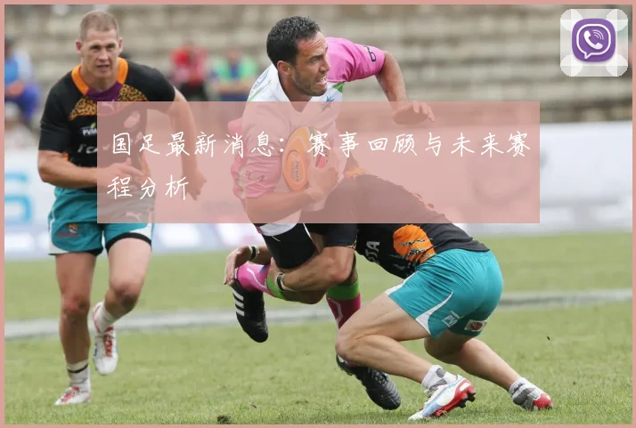 国足最新消息:赛事回顾与未来赛程分析