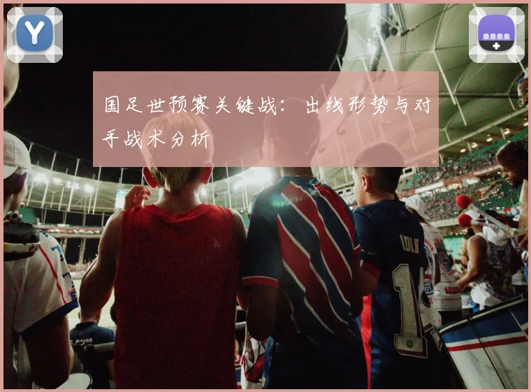 国足世预赛关键战：出线形势与对手战术分析