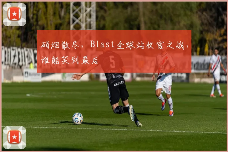 硝烟散尽，Blast全球站收官之战，谁能笑到最后