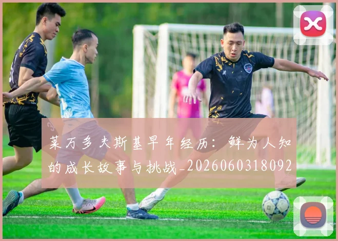 莱万多夫斯基早年经历:鲜为人知的成长故事与挑战_20260603180920