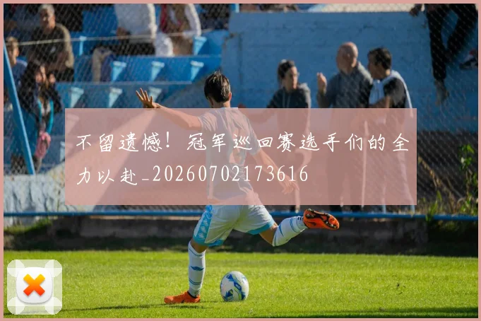 不留遗憾!冠军巡回赛选手们的全力以赴_20260702173616