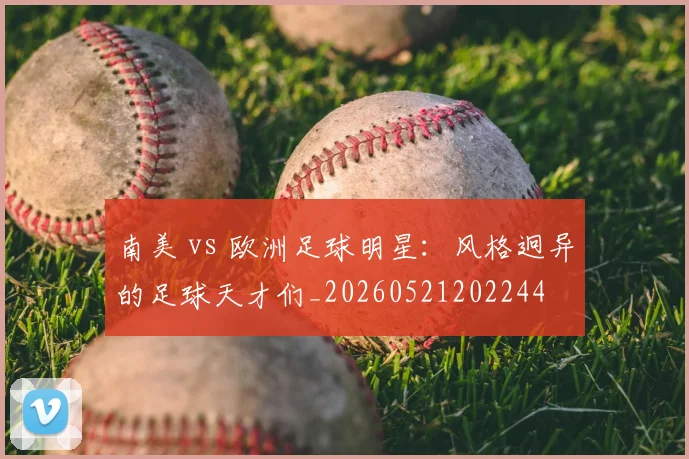 南美 vs 欧洲足球明星:风格迥异的足球天才们_20260521202244