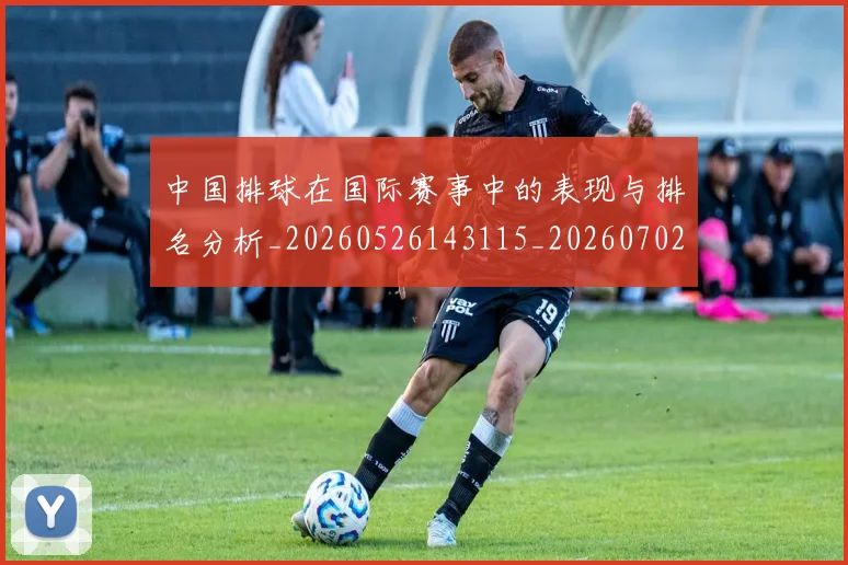 中国排球在国际赛事中的表现与排名分析_20260526143115_20260702202220